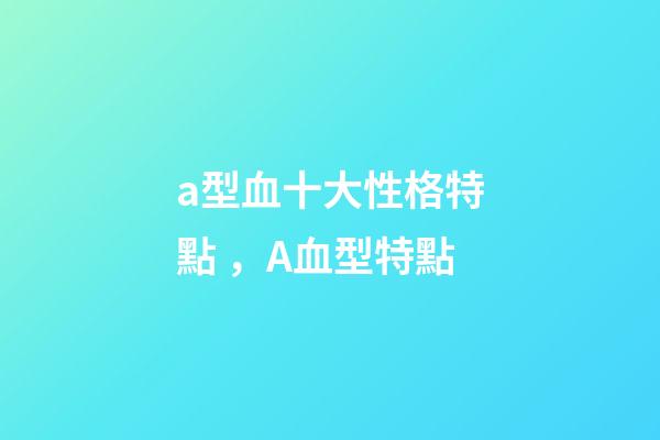 a型血十大性格特點，A血型特點